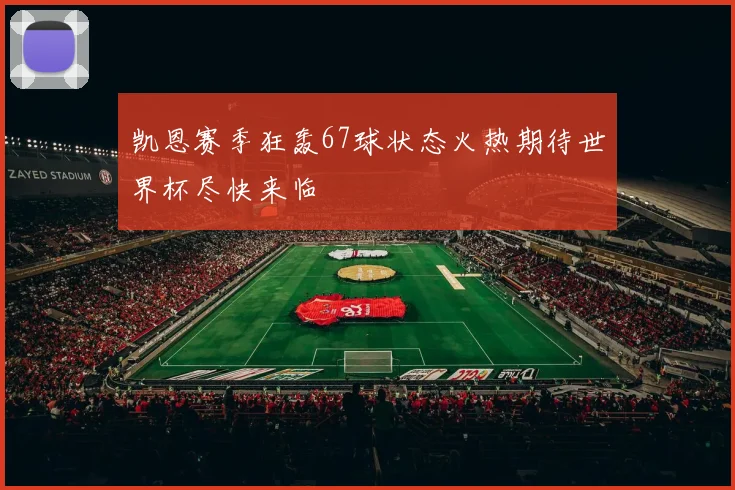 凯恩赛季狂轰67球状态火热期待世界杯尽快来临