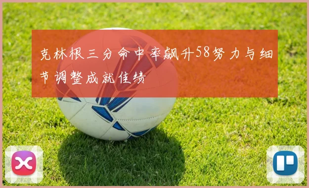 克林根三分命中率飙升58努力与细节调整成就佳绩