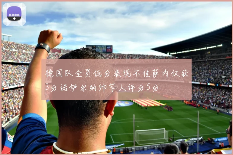 德国队全员低分表现不佳萨内仅获3分诺伊尔纳帅等人评分5分