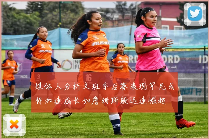 媒体人分析文班季后赛表现罕见或将加速成长如詹姆斯般迅速崛起