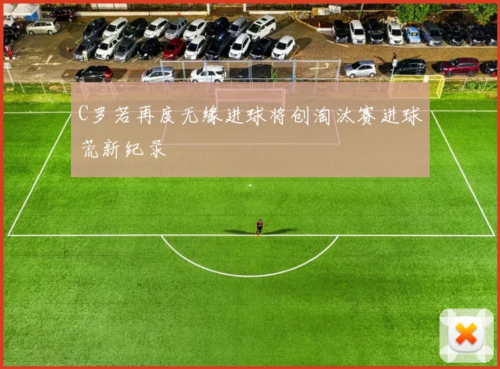 C罗若再度无缘进球将创淘汰赛进球荒新纪录