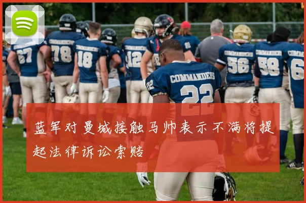 蓝军对曼城接触马帅表示不满将提起法律诉讼索赔