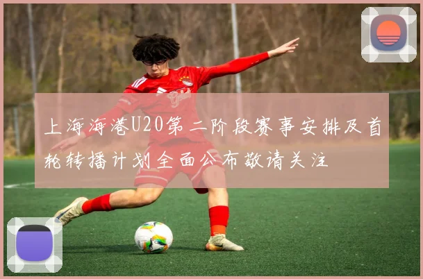 上海海港U20第二阶段赛事安排及首轮转播计划全面公布敬请关注