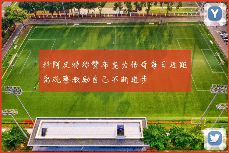 科阿皮特称赞布克为传奇每日近距离观察激励自己不断进步