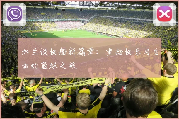 加兰谈快船新篇章：重拾快乐与自由的篮球之旅