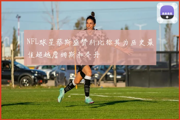 NFL球星蔡斯盛赞科比称其为历史最佳超越詹姆斯和乔丹