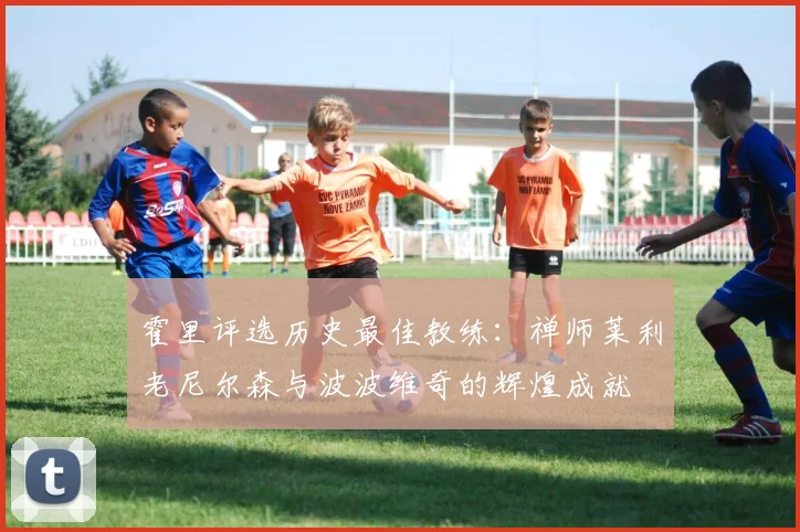 霍里评选历史最佳教练：禅师莱利老尼尔森与波波维奇的辉煌成就