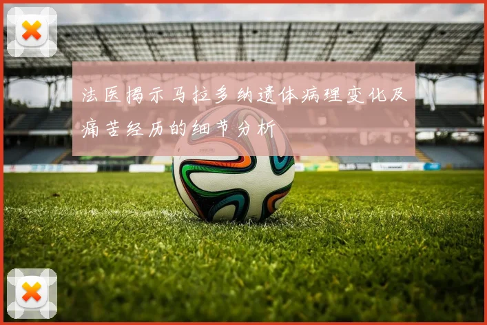 法医揭示马拉多纳遗体病理变化及痛苦经历的细节分析