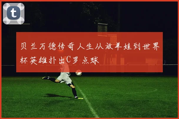 贝兰万德传奇人生从放羊娃到世界杯英雄扑出C罗点球