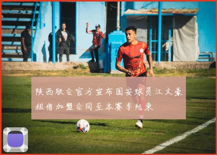 陕西联合官方宣布国安球员江文豪租借加盟合同至本赛季结束