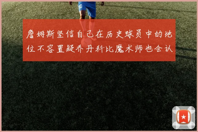 詹姆斯坚信自己在历史球员中的地位不容置疑乔丹科比魔术师也会认同