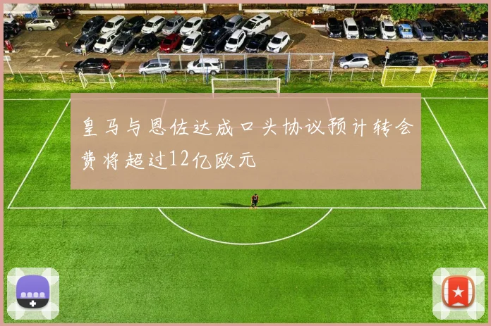 皇马与恩佐达成口头协议预计转会费将超过12亿欧元