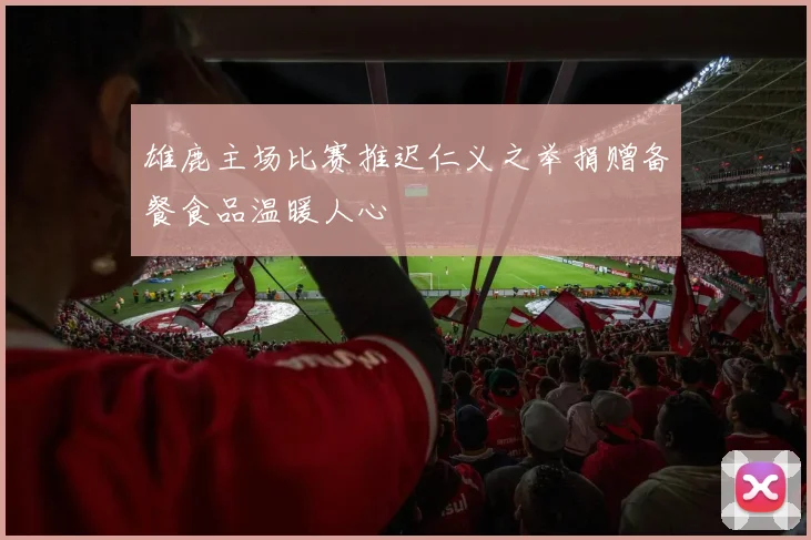 雄鹿主场比赛推迟仁义之举捐赠备餐食品温暖人心