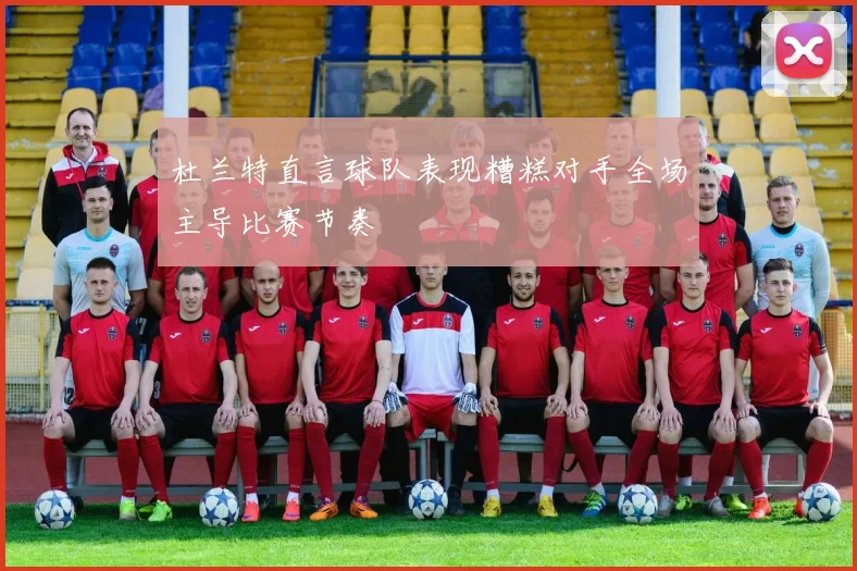 杜兰特直言球队表现糟糕对手全场主导比赛节奏