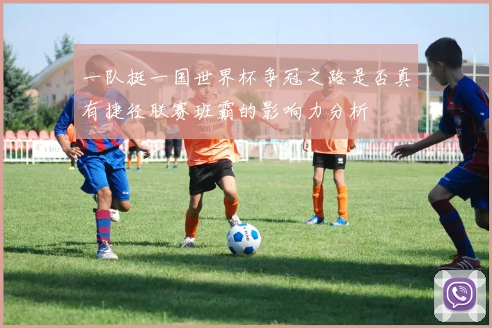 一队挺一国世界杯争冠之路是否真有捷径联赛班霸的影响力分析