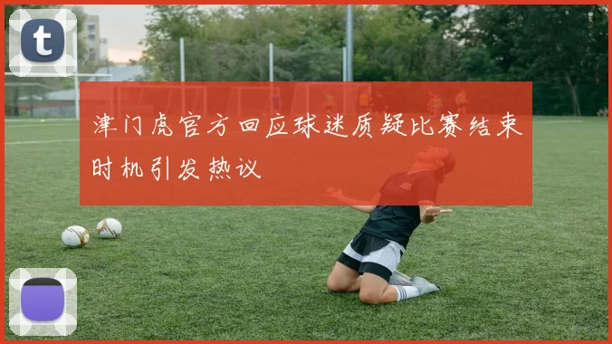 津门虎官方回应球迷质疑比赛结束时机引发热议
