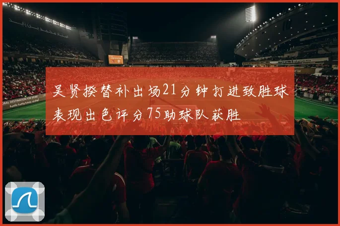 吴贤揆替补出场21分钟打进致胜球表现出色评分75助球队获胜
