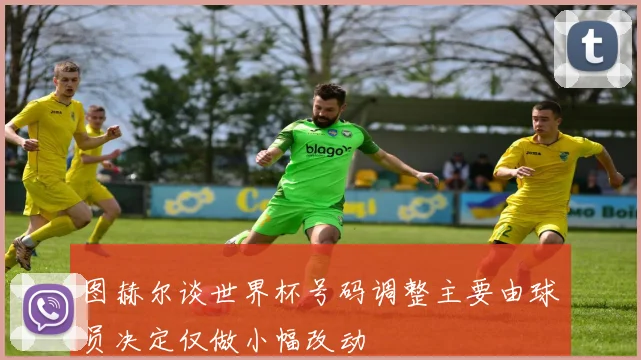 图赫尔谈世界杯号码调整主要由球员决定仅做小幅改动