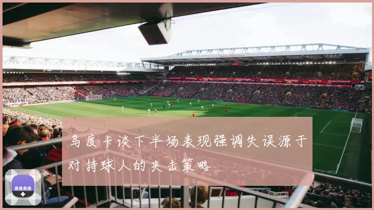 乌度卡谈下半场表现强调失误源于对持球人的夹击策略