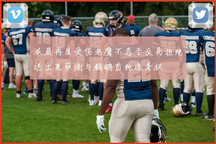 浓眉再度受伤老鹰不急于交易拒绝送出里萨谢与鹈鹕首轮选秀权