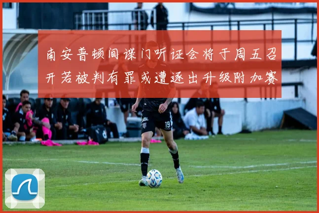 南安普顿间谍门听证会将于周五召开若被判有罪或遭逐出升级附加赛