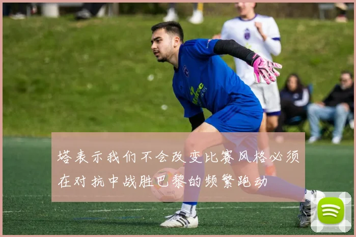 塔表示我们不会改变比赛风格必须在对抗中战胜巴黎的频繁跑动