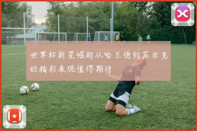 世界杯新星崛起从哈兰德到苏尔克的精彩表现值得期待