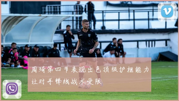 周琦第四节表现出色顶级护框能力让对手锋线战术受限