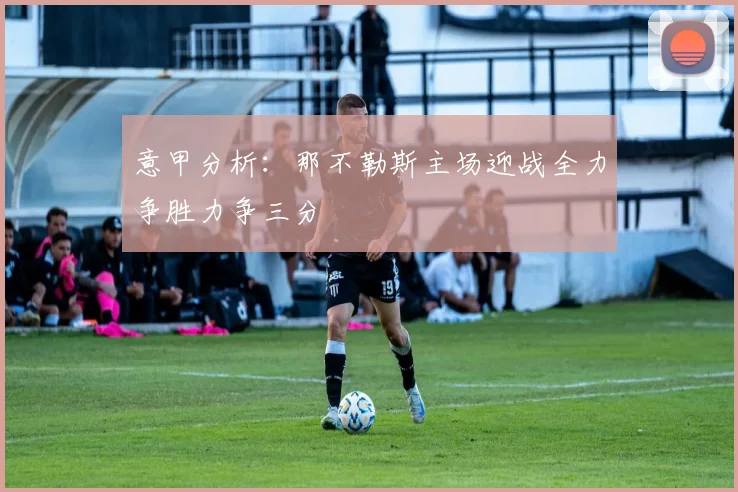 意甲分析：那不勒斯主场迎战全力争胜力争三分