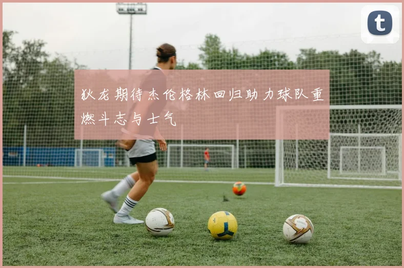 狄龙期待杰伦格林回归助力球队重燃斗志与士气