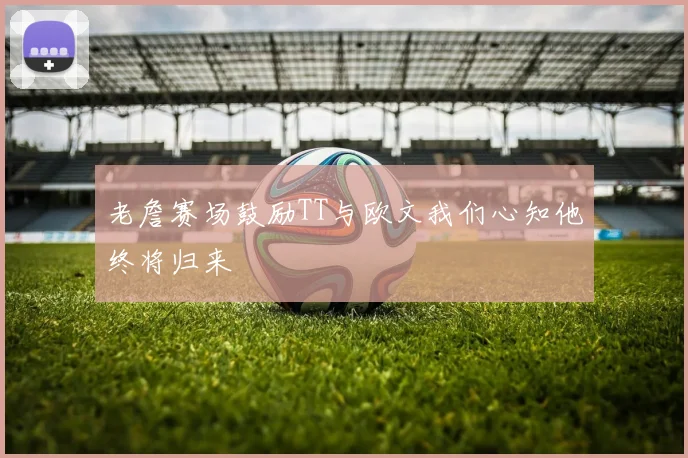 老詹赛场鼓励TT与欧文我们心知他终将归来