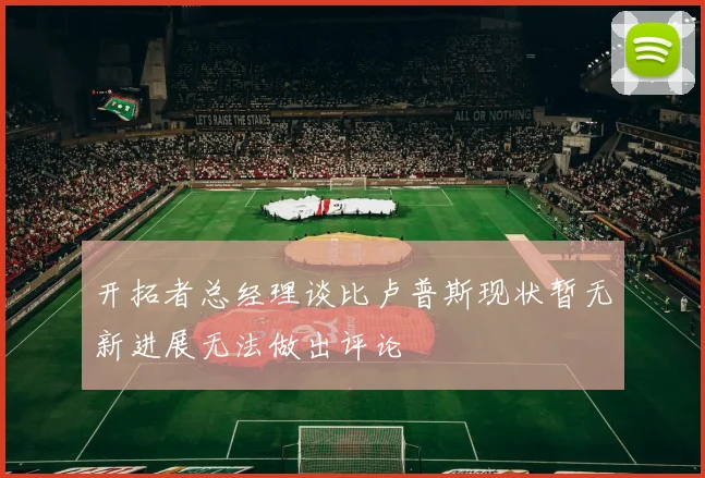 开拓者总经理谈比卢普斯现状暂无新进展无法做出评论