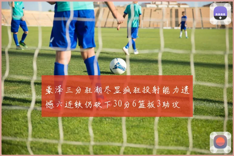 豪泽三分狂潮尽显疯狂投射能力遗憾六连铁仍砍下30分6篮板3助攻
